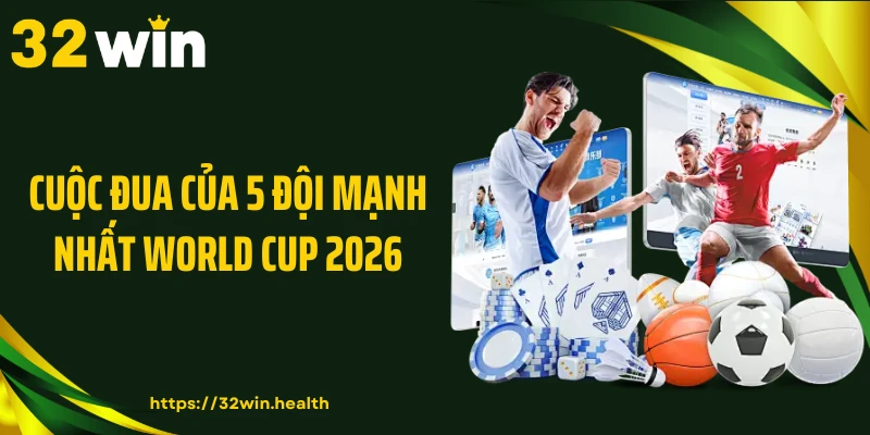 Cuộc đua của 5 đội mạnh nhất World Cup 2026